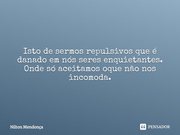 Isto de sermos repulsivos que é danado em nós seres enquietantes.
Onde só aceitamos oque não nos incomoda.... Frase de Nilton Mendonça.