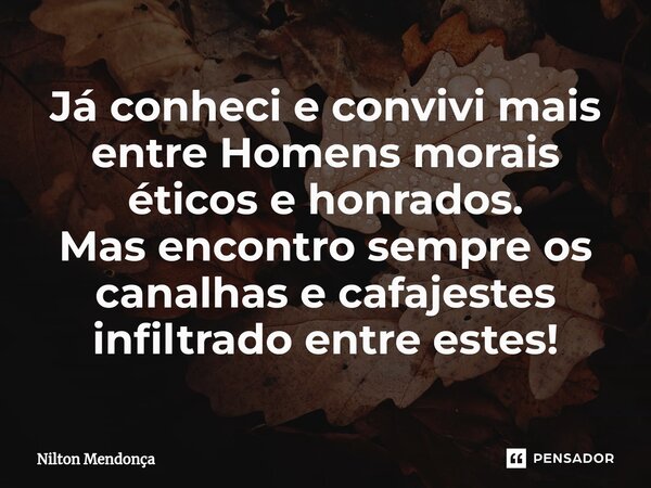 ⁠Já conheci e convivi mais entre Homens morais éticos e honrados. Mas encontro sempre os canalhas e cafajestes infiltrado entre estes!... Frase de Nilton Mendonça.