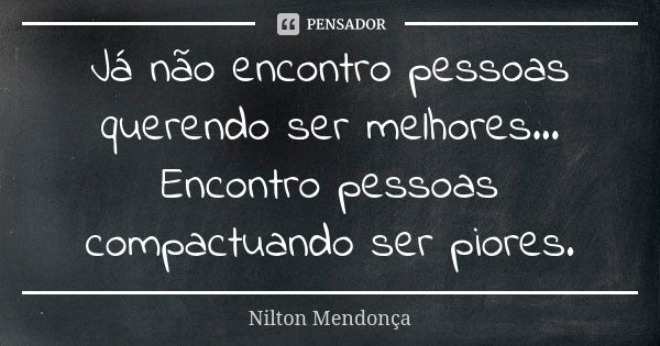 Já não encontro pessoas querendo ser melhores... Encontro pessoas compactuando ser piores.... Frase de Nilton Mendonça.