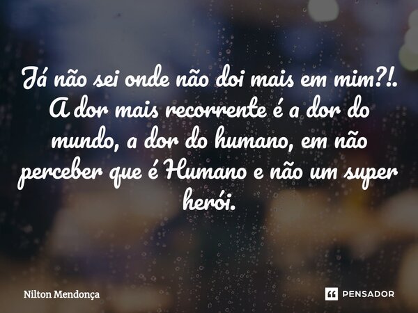 ⁠Já não sei onde não doi mais em mim?!. A dor mais recorrente é a dor do mundo, a dor do humano, em não perceber que é Humano e não um super herói.... Frase de Nilton Mendonça.