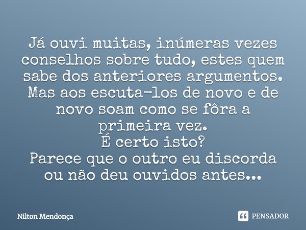 ⁠Já ouvi muitas, inúmeras vezes conselhos sobre tudo, estes quem sabe dos anteriores argumentos.
Mas aos escuta-los de novo e de novo soam como se fôra a primei... Frase de Nilton Mendonça.