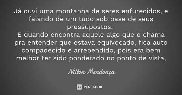 Já ouvi uma montanha de seres enfurecidos, e falando de um tudo sob base de seus pressupostos. E quando encontra aquele algo que o chama pra entender que estava... Frase de Nilton Mendonça.