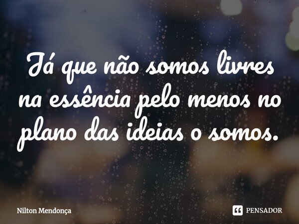 ⁠Já que não somos livres na essência pelo menos no plano das ideias o somos.... Frase de Nilton Mendonça.
