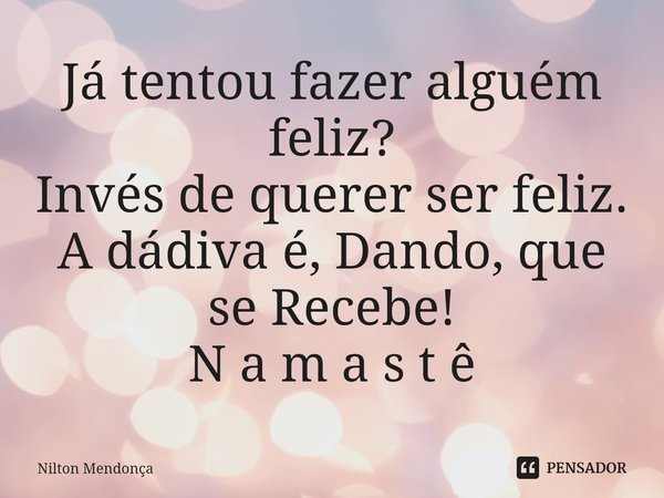 ⁠Já tentou fazer alguém feliz? Invés de querer ser feliz. A dádiva é, Dando,que se Recebe! N a m a s t ê... Frase de Nilton Mendonça.