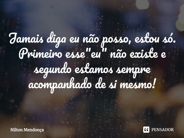 ⁠Jamais diga eu não posso, estou só. Primeiro esse "eu" não existe e segundo estamos sempre acompanhado de si mesmo!... Frase de Nilton Mendonça.