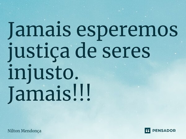 Jamais esperemos justiça de seres injusto. Jamais!!!⁠... Frase de Nilton Mendonça.