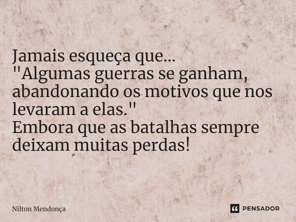 ⁠Jamais esqueça que... "Algumas guerras se ganham, abandonando os motivos que nos levaram a elas." Embora que as batalhas sempre deixam muitas perdas!... Frase de Nilton Mendonça.