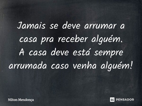 ⁠Jamais se deve arrumar a casa pra receber alguém. A casa deve está sempre arrumada caso venha alguém!... Frase de Nilton Mendonça.