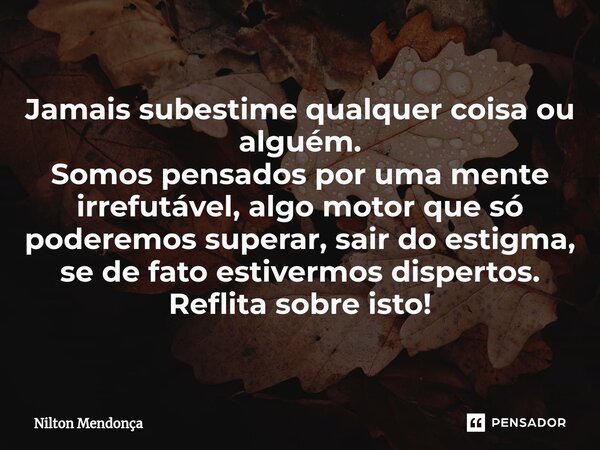 ⁠⁠Jamais subestime qualquer coisa ou alguém. Somos pensados por uma mente irrefutável, algo motor que só poderemos superar, sair do estigma, se de fato estiverm... Frase de Nilton Mendonça.