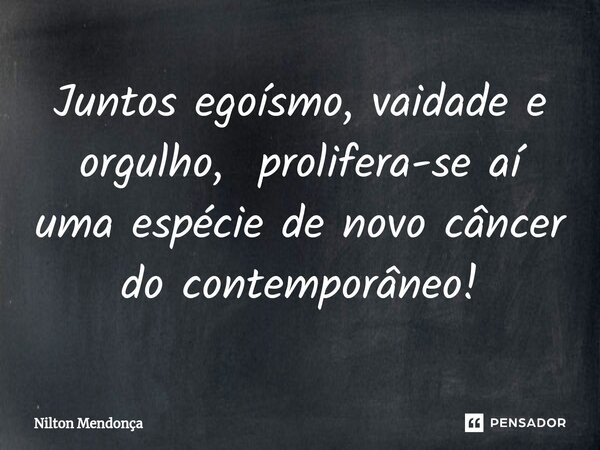 Juntos egoísmo, vaidade e ⁠orgulho, prolifera-se aí uma espécie de novo câncer do contemporâneo!... Frase de Nilton Mendonça.