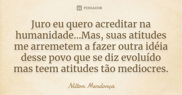 Juro eu quero acreditar na humanidade...Mas, suas atitudes me arremetem a fazer outra idéia desse povo que se diz evoluído mas teem atitudes tão mediocres.... Frase de Nilton Mendonça.