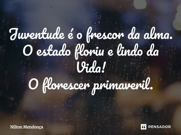 ⁠Juventude é o frescor da alma. O estado floriu e lindo da Vida! O florescer primaveril.... Frase de Nilton Mendonça.
