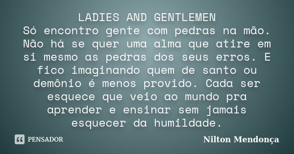 LADIES AND GENTLEMEN Só encontro gente com pedras na mão. Não há se quer uma alma que atire em si mesmo as pedras dos seus erros. E fico imaginando quem de sant... Frase de Nilton Mendonça.