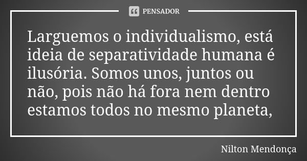 Larguemos o individualismo, está ideia de separatividade humana é ilusória. Somos unos, juntos ou não, pois não há fora nem dentro estamos todos no mesmo planet... Frase de Nilton Mendonça.