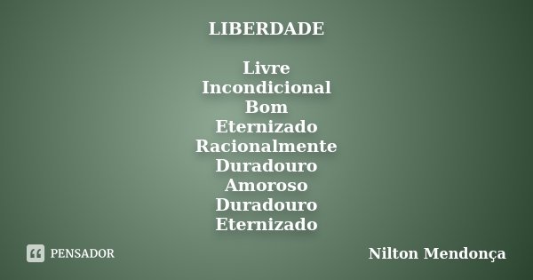 LIBERDADE Livre Incondicional Bom Eternizado Racionalmente Duradouro Amoroso Duradouro Eternizado... Frase de Nilton Mendonça.