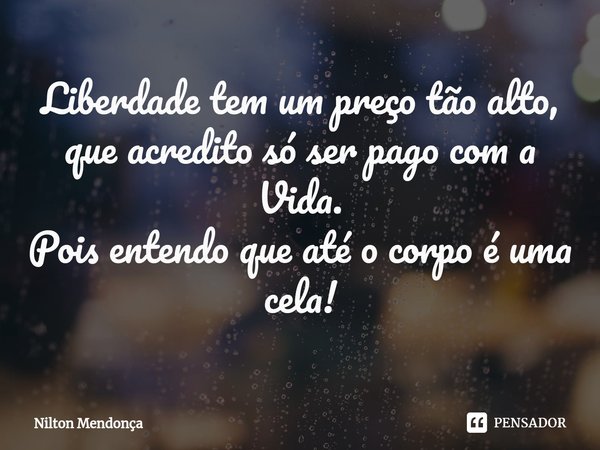 ⁠⁠Liberdade tem um preço tão alto, que acredito só ser pago com a Vida. Pois entendo que até o corpo é uma cela!... Frase de Nilton Mendonça.