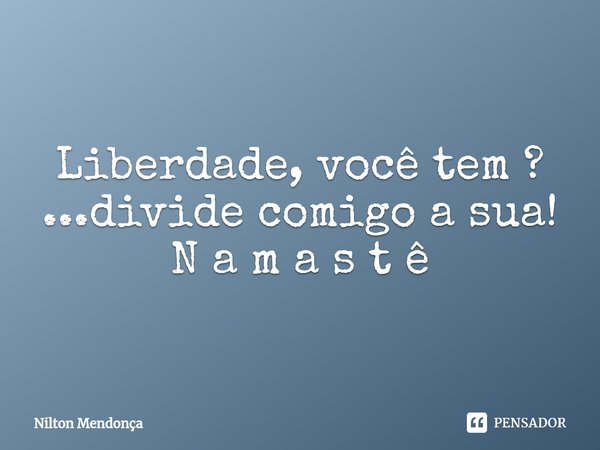 ⁠Liberdade, você tem ? ...divide comigo a sua! N a m a s t ê... Frase de Nilton Mendonça.