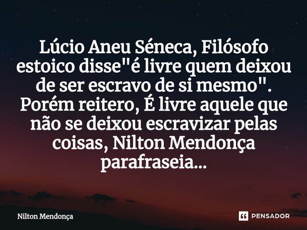 Lúcio Aneu Séneca, Filósofo estoico disse "é livre quem deixou de ser escravo de si mesmo". Porém reitero, É livre aquele que não se deixou escravizar... Frase de Nilton Mendonça.