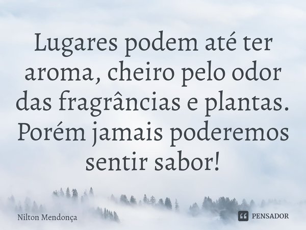 ⁠Lugares podem até ter aroma, cheiro pelo odor das fragrâncias e plantas.
Porém jamais poderemos sentir sabor!... Frase de Nilton Mendonça.