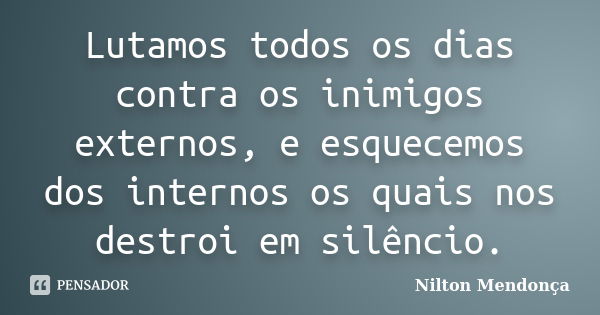 Lutamos todos os dias contra os inimigos externos, e esquecemos dos internos os quais nos destroi em silêncio.... Frase de Nilton Mendonça.