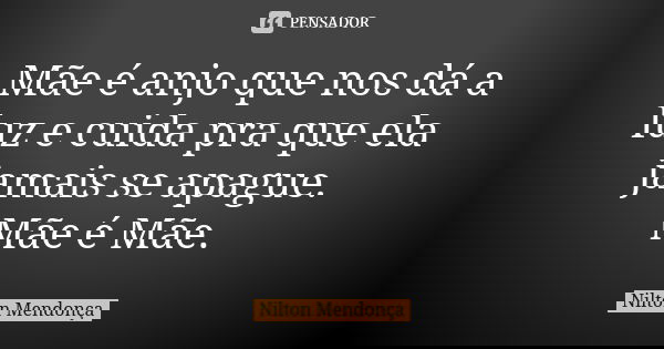 Mãe é anjo que nos dá a luz e cuida pra que ela jamais se apague. Mãe é Mãe.... Frase de Nilton Mendonça.