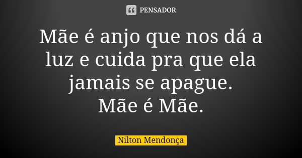 Mãe é anjo que nos dá a luz e cuida pra que ela jamais se apague. Mãe é Mãe.... Frase de Nilton Mendonça.