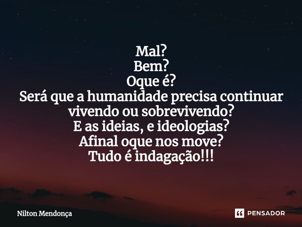 ⁠Mal? Bem? Oque é? Será que a humanidade precisa continuar vivendo ou sobrevivendo? E as ideias, e ideologias? Afinal oque nos move? Tudo é indagação!!!... Frase de Nilton Mendonça.