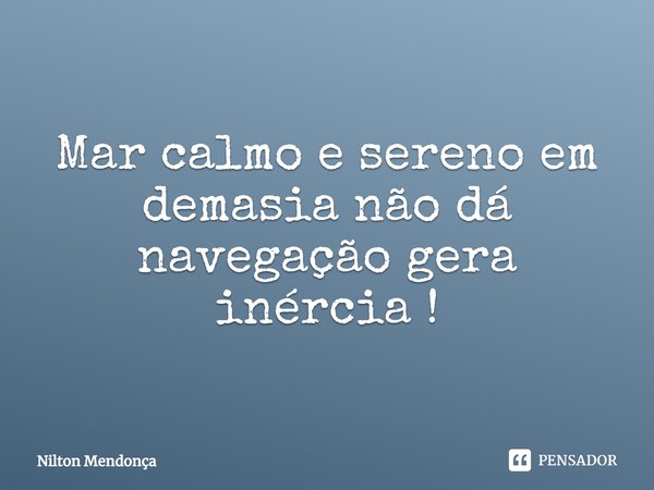 ⁠Mar calmo e sereno em demasia não dá navegação gera inércia !... Frase de Nilton Mendonça.