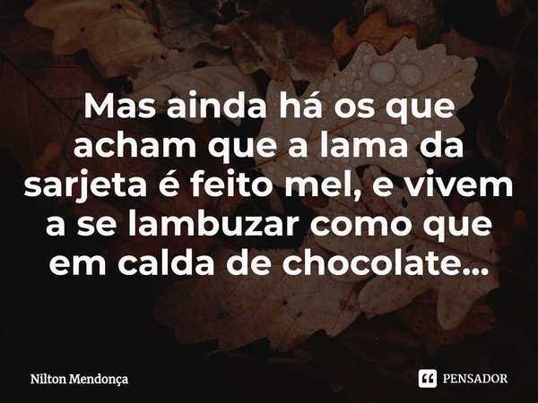 ⁠Mas ainda há os que acham que a lama da sarjeta é feito mel, e vivem a se lambuzar como que em calda de chocolate...... Frase de Nilton Mendonça.
