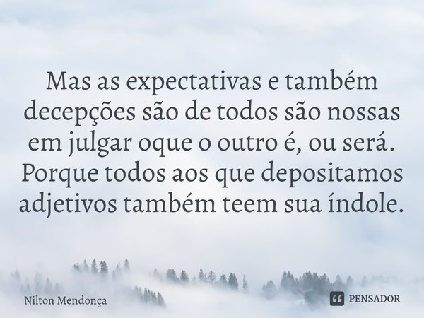 ⁠Mas as expectativas e também decepções são de todos são nossas em julgar oque o outro é, ou será.
Porque todos aos que depositamos adjetivos também teem sua ín... Frase de Nilton Mendonça.