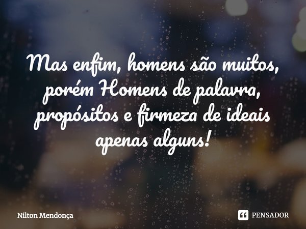 Mas enfim, homens são muitos, porém Homens de palavra, propósitos e firmeza de ideais apenas alguns!... Frase de Nilton Mendonça.