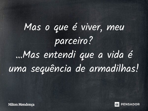Mas o que é viver, meu parceiro? …Mas entendi que a vida é uma sequência de armadilhas!... Frase de Nilton Mendonca.