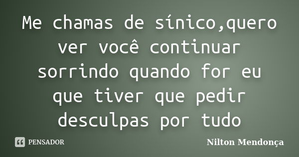 Me chamas de sínico,quero ver você continuar sorrindo quando for eu que tiver que pedir desculpas por tudo... Frase de Nilton Mendonça.