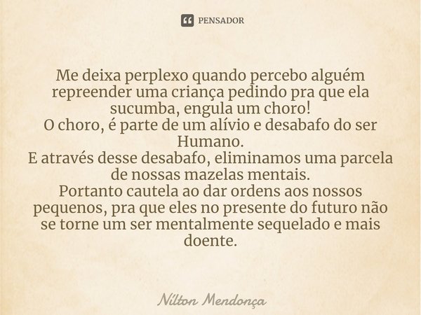 ⁠⁠Me deixa perplexo quando percebo alguém repreender uma criança pedindo pra que ela sucumba, engula um choro!
O choro, é parte de um alívio e desabafo do ser H... Frase de Nilton Mendonça.