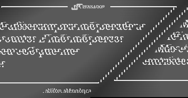 Me disseram pra não perder a fé no outro. E não não perco. Mas é seu eGo que me entristece.... Frase de Nilton Mendonça.
