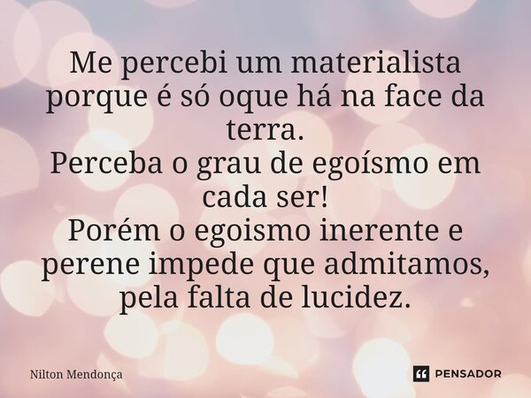 Me percebi um materialista porque é só oque há na face da terra. Perceba o grau de egoísmo em cada ser! Porém o egoismo inerente e perene impede que admitamos, ... Frase de Nilton Mendonça.