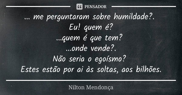 ... me perguntaram sobre humildade?. Eu! quem é?
...quem é que tem? ...onde vende?.
Não seria o egoísmo? Estes estão por ai às soltas, aos bilhões.... Frase de Nilton Mendonça.