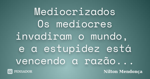 Mediocrizados Os medíocres invadiram o mundo, e a estupidez está vencendo a razão...... Frase de Nilton Mendonça.