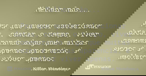 Melhor não... Pra que querer colecionar datas, contar o tempo, viver comemorando algo que muitas vezes é apenas aparencia, é melhor viver apenas.... Frase de Nilton Mendonça.