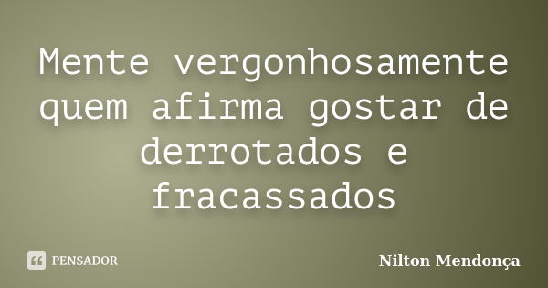 Mente vergonhosamente quem afirma gostar de derrotados e fracassados... Frase de Nilton Mendonça.