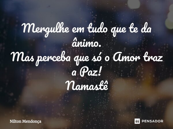 ⁠Mergulhe em tudo que te da ânimo. Mas perceba que só o Amor traz a Paz! Namastê... Frase de Nilton Mendonça.