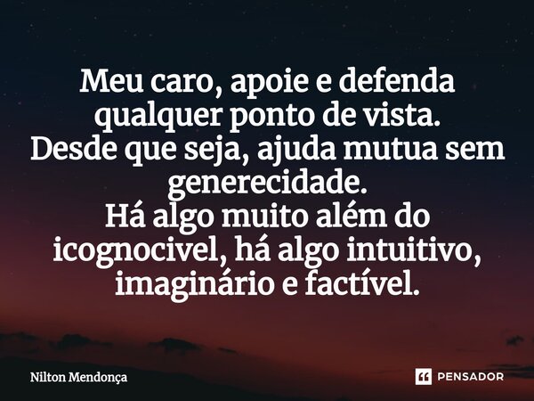 ⁠Meu caro, apoie e defenda qualquer ponto de vista. Desde que seja, ajuda mutua sem generecidade. Há algo muito além do icognocivel, há algo intuitivo, imaginár... Frase de Nilton Mendonça.