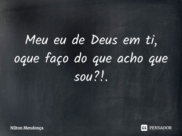 ⁠Meu eu de Deus em ti, oque faço do que acho que sou?!.... Frase de Nilton Mendonça.