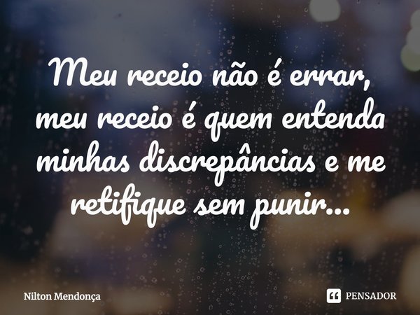 ⁠Meu receio não é errar,
meu receio é quem entenda minhas discrepâncias e me retifique sem punir...... Frase de Nilton Mendonça.