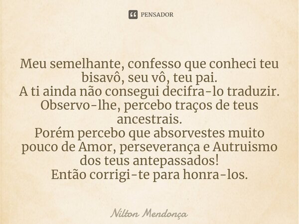 ⁠Meu semelhante, confesso que conheci teu bisavô, seu vô, teu pai. A ti ainda não consegui decifra-lo traduzir. Observo-lhe, percebo traços de teus ancestrais. ... Frase de Nilton Mendonça.