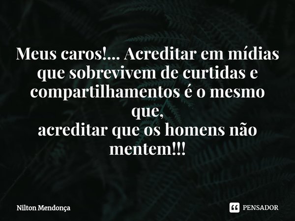 ⁠Meus caros!... Acreditar em mídias
que sobrevivem de curtidas e compartilhamentos é o mesmo que,
acreditar que os homens não mentem!!!... Frase de Nilton Mendonça.