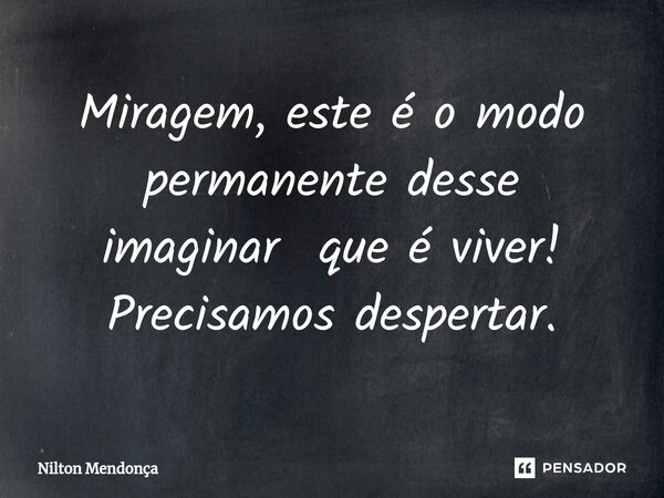 Miragem, este é o modo permanente desse imaginar que é viver! Precisamos despertar.... Frase de Nilton Mendonça.