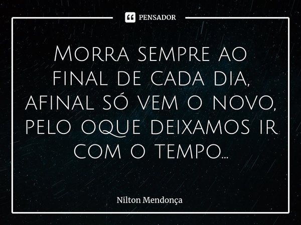 ⁠Morra sempre ao final de cada dia, afinal só vem o novo, pelo oque deixamos ir com o tempo...... Frase de Nilton Mendonça.