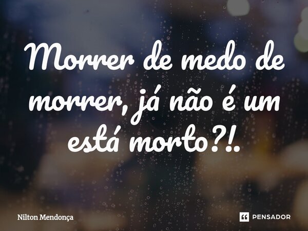 ⁠Morrer de medo de morrer, já não é um está morto?!.... Frase de Nilton Mendonça.
