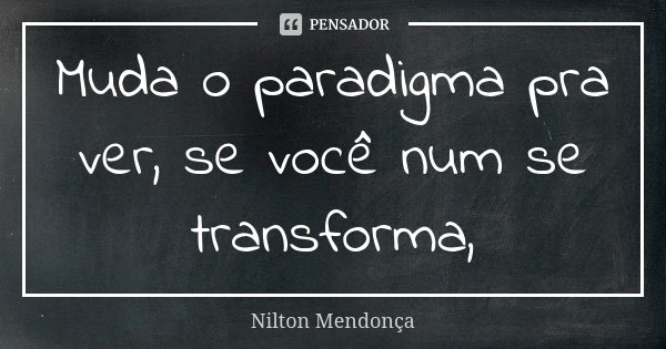 Muda o paradigma pra ver, se você num se transforma,... Frase de Nilton Mendonça.